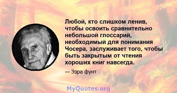 Любой, кто слишком ленив, чтобы освоить сравнительно небольшой глоссарий, необходимый для понимания Чосера, заслуживает того, чтобы быть закрытым от чтения хороших книг навсегда.