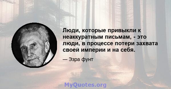 Люди, которые привыкли к неаккуратным письмам, - это люди, в процессе потери захвата своей империи и на себя.