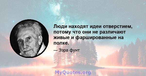 Люди находят идеи отверстием, потому что они не различают живые и фаршированные на полке.