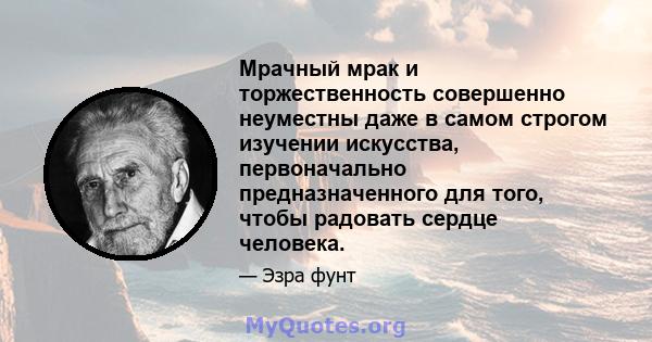 Мрачный мрак и торжественность совершенно неуместны даже в самом строгом изучении искусства, первоначально предназначенного для того, чтобы радовать сердце человека.