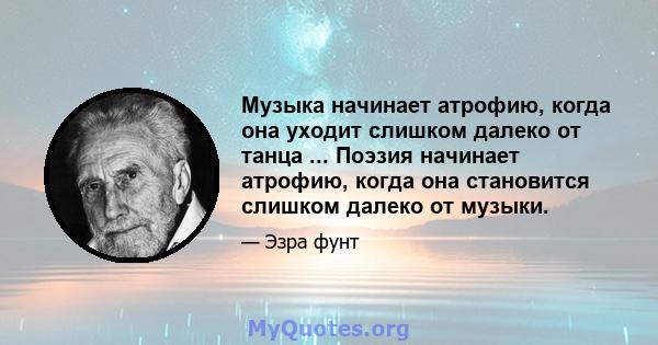 Музыка начинает атрофию, когда она уходит слишком далеко от танца ... Поэзия начинает атрофию, когда она становится слишком далеко от музыки.