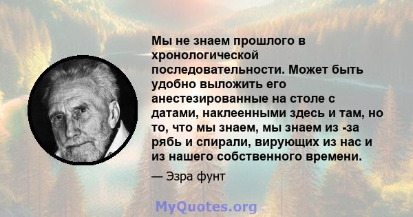 Мы не знаем прошлого в хронологической последовательности. Может быть удобно выложить его анестезированные на столе с датами, наклеенными здесь и там, но то, что мы знаем, мы знаем из -за рябь и спирали, вирующих из нас 