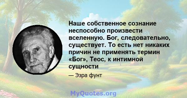 Наше собственное сознание неспособно произвести вселенную. Бог, следовательно, существует. То есть нет никаких причин не применять термин «Бог», Теос, к интимной сущности