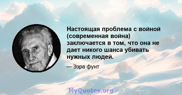 Настоящая проблема с войной (современная война) заключается в том, что она не дает никого шанса убивать нужных людей.