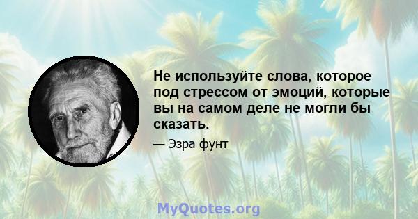 Не используйте слова, которое под стрессом от эмоций, которые вы на самом деле не могли бы сказать.