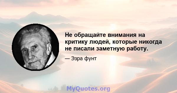 Не обращайте внимания на критику людей, которые никогда не писали заметную работу.