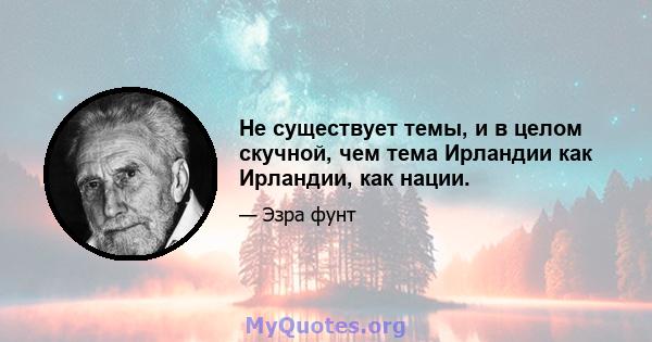 Не существует темы, и в целом скучной, чем тема Ирландии как Ирландии, как нации.