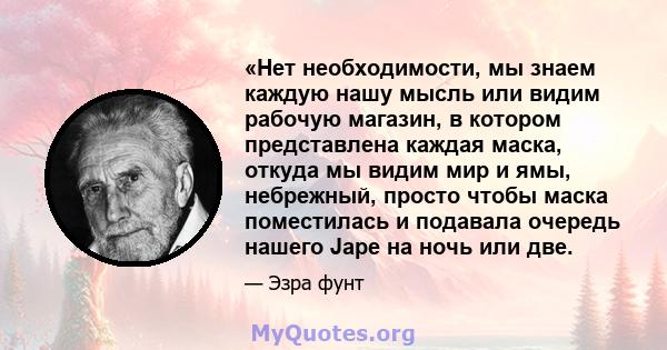 «Нет необходимости, мы знаем каждую нашу мысль или видим рабочую магазин, в котором представлена ​​каждая маска, откуда мы видим мир и ямы, небрежный, просто чтобы маска поместилась и подавала очередь нашего Jape на