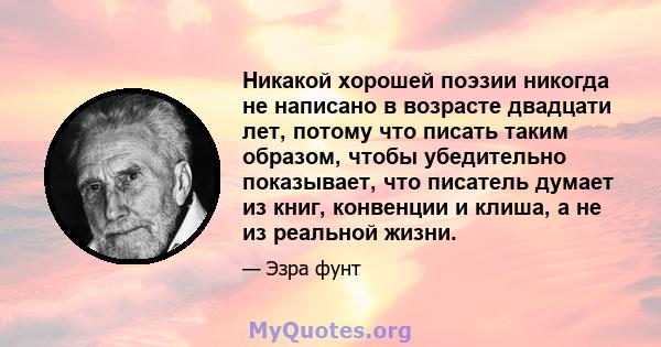 Никакой хорошей поэзии никогда не написано в возрасте двадцати лет, потому что писать таким образом, чтобы убедительно показывает, что писатель думает из книг, конвенции и клиша, а не из реальной жизни.