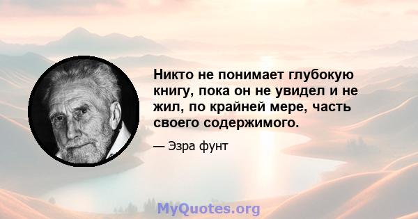 Никто не понимает глубокую книгу, пока он не увидел и не жил, по крайней мере, часть своего содержимого.