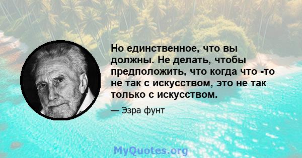 Но единственное, что вы должны. Не делать, чтобы предположить, что когда что -то не так с искусством, это не так только с искусством.