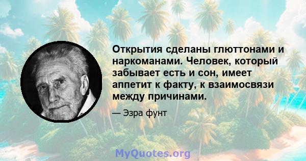 Открытия сделаны глюттонами и наркоманами. Человек, который забывает есть и сон, имеет аппетит к факту, к взаимосвязи между причинами.