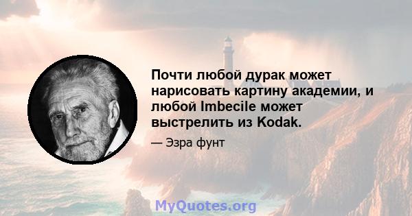 Почти любой дурак может нарисовать картину академии, и любой Imbecile может выстрелить из Kodak.