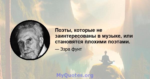 Поэты, которые не заинтересованы в музыке, или становятся плохими поэтами.