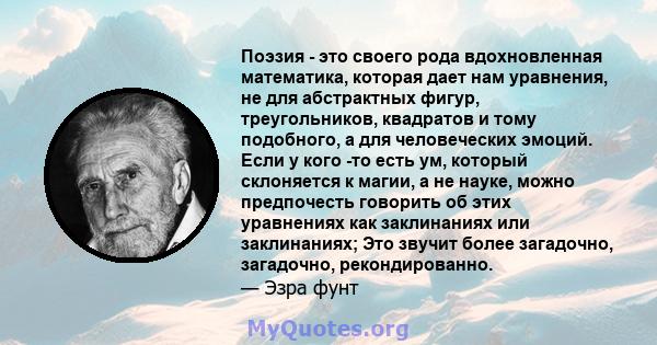 Поэзия - это своего рода вдохновленная математика, которая дает нам уравнения, не для абстрактных фигур, треугольников, квадратов и тому подобного, а для человеческих эмоций. Если у кого -то есть ум, который склоняется