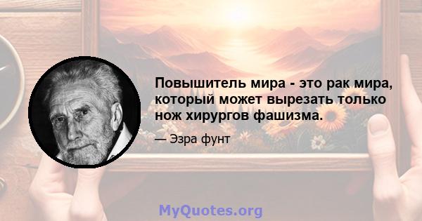 Повышитель мира - это рак мира, который может вырезать только нож хирургов фашизма.