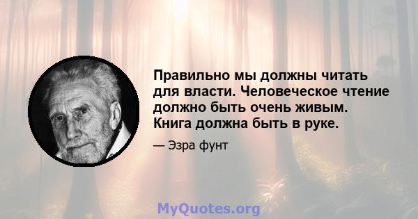 Правильно мы должны читать для власти. Человеческое чтение должно быть очень живым. Книга должна быть в руке.