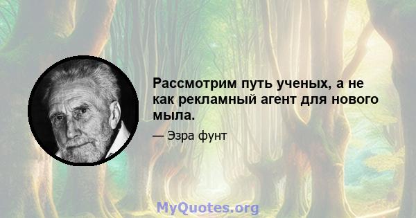 Рассмотрим путь ученых, а не как рекламный агент для нового мыла.