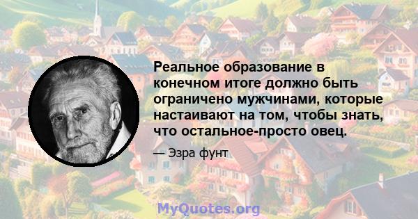 Реальное образование в конечном итоге должно быть ограничено мужчинами, которые настаивают на том, чтобы знать, что остальное-просто овец.