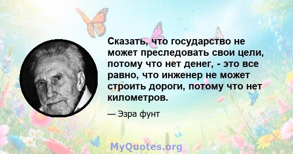 Сказать, что государство не может преследовать свои цели, потому что нет денег, - это все равно, что инженер не может строить дороги, потому что нет километров.