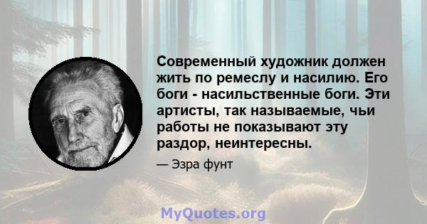 Современный художник должен жить по ремеслу и насилию. Его боги - насильственные боги. Эти артисты, так называемые, чьи работы не показывают эту раздор, неинтересны.