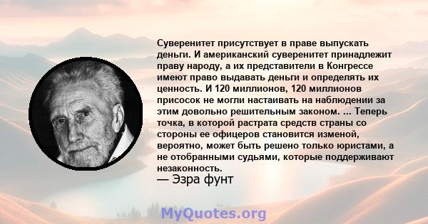 Суверенитет присутствует в праве выпускать деньги. И американский суверенитет принадлежит праву народу, а их представители в Конгрессе имеют право выдавать деньги и определять их ценность. И 120 миллионов, 120 миллионов 