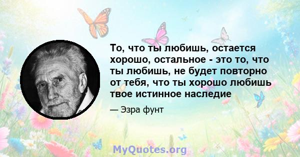 То, что ты любишь, остается хорошо, остальное - это то, что ты любишь, не будет повторно от тебя, что ты хорошо любишь твое истинное наследие