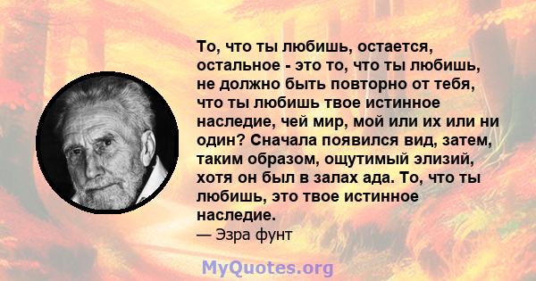 То, что ты любишь, остается, остальное - это то, что ты любишь, не должно быть повторно от тебя, что ты любишь твое истинное наследие, чей мир, мой или их или ни один? Сначала появился вид, затем, таким образом,