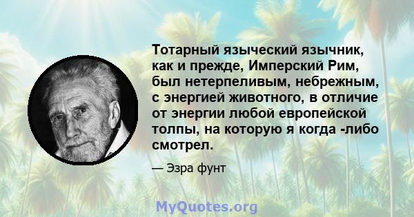 Тотарный языческий язычник, как и прежде, Имперский Рим, был нетерпеливым, небрежным, с энергией животного, в отличие от энергии любой европейской толпы, на которую я когда -либо смотрел.