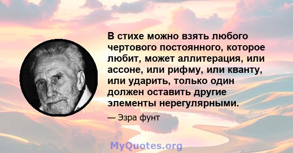 В стихе можно взять любого чертового постоянного, которое любит, может аллитерация, или ассоне, или рифму, или кванту, или ударить, только один должен оставить другие элементы нерегулярными.