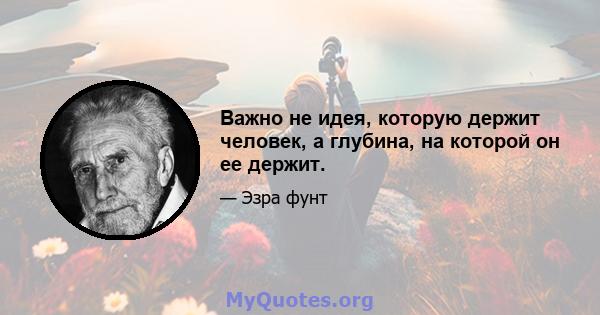 Важно не идея, которую держит человек, а глубина, на которой он ее держит.