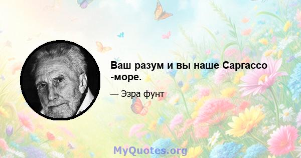 Ваш разум и вы наше Саргассо -море.