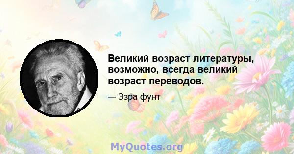 Великий возраст литературы, возможно, всегда великий возраст переводов.