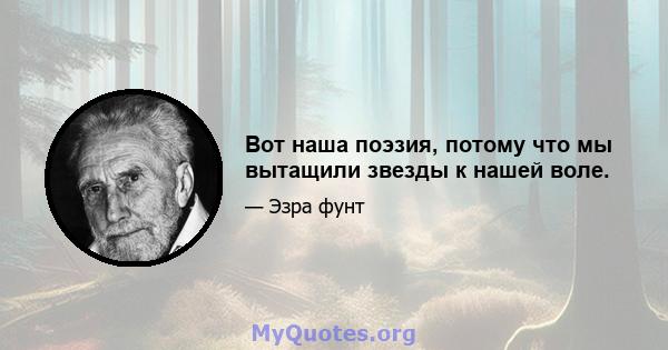 Вот наша поэзия, потому что мы вытащили звезды к нашей воле.