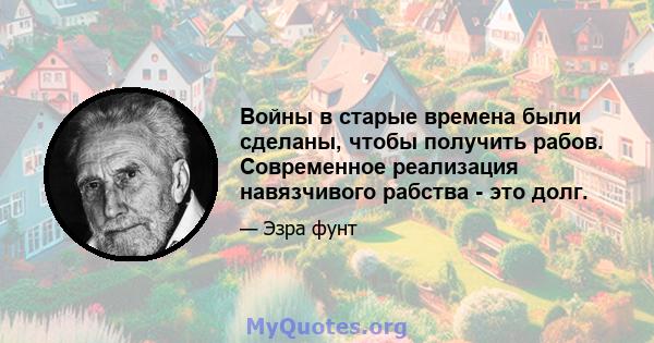 Войны в старые времена были сделаны, чтобы получить рабов. Современное реализация навязчивого рабства - это долг.