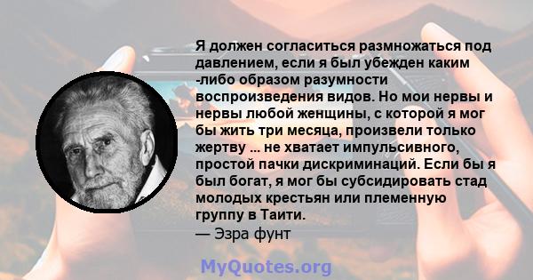 Я должен согласиться размножаться под давлением, если я был убежден каким -либо образом разумности воспроизведения видов. Но мои нервы и нервы любой женщины, с которой я мог бы жить три месяца, произвели только жертву