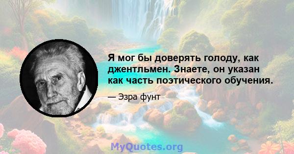 Я мог бы доверять голоду, как джентльмен. Знаете, он указан как часть поэтического обучения.