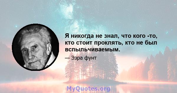 Я никогда не знал, что кого -то, кто стоит проклять, кто не был вспыльчиваемым.