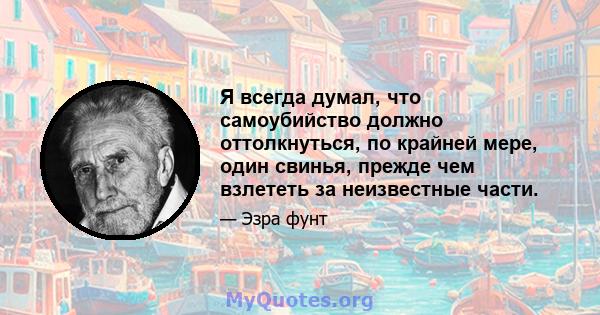 Я всегда думал, что самоубийство должно оттолкнуться, по крайней мере, один свинья, прежде чем взлететь за неизвестные части.