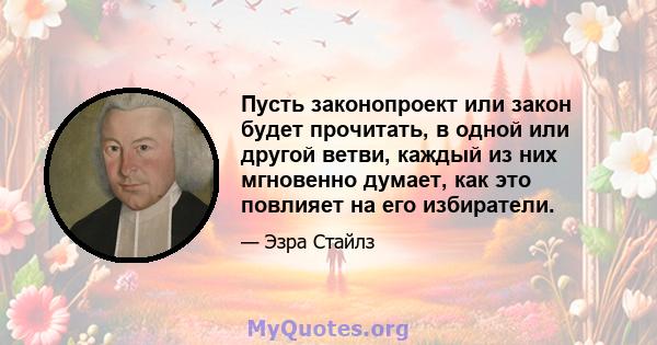 Пусть законопроект или закон будет прочитать, в одной или другой ветви, каждый из них мгновенно думает, как это повлияет на его избиратели.