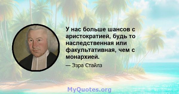 У нас больше шансов с аристократией, будь то наследственная или факультативная, чем с монархией.