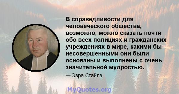 В справедливости для человеческого общества, возможно, можно сказать почти обо всех полициях и гражданских учреждениях в мире, какими бы несовершенными они были основаны и выполнены с очень значительной мудростью.