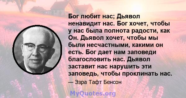 Бог любит нас; Дьявол ненавидит нас. Бог хочет, чтобы у нас была полнота радости, как Он. Дьявол хочет, чтобы мы были несчастными, какими он есть. Бог дает нам заповеди благословить нас. Дьявол заставит нас нарушить эти 