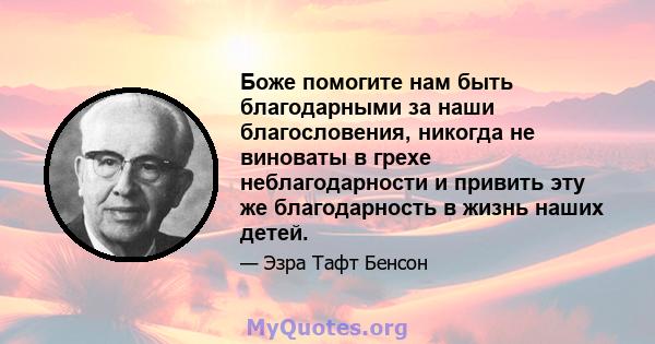 Боже помогите нам быть благодарными за наши благословения, никогда не виноваты в грехе неблагодарности и привить эту же благодарность в жизнь наших детей.