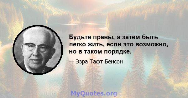 Будьте правы, а затем быть легко жить, если это возможно, но в таком порядке.