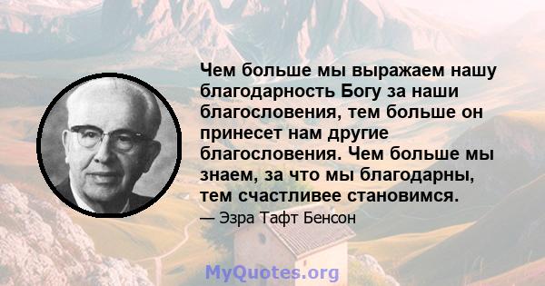 Чем больше мы выражаем нашу благодарность Богу за наши благословения, тем больше он принесет нам другие благословения. Чем больше мы знаем, за что мы благодарны, тем счастливее становимся.