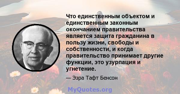 Что единственным объектом и единственным законным окончанием правительства является защита гражданина в пользу жизни, свободы и собственности, и когда правительство принимает другие функции, это узурпация и угнетение.