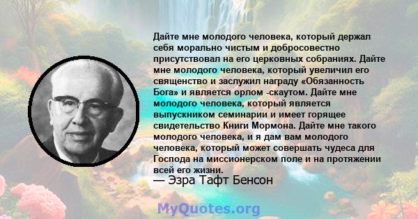 Дайте мне молодого человека, который держал себя морально чистым и добросовестно присутствовал на его церковных собраниях. Дайте мне молодого человека, который увеличил его священство и заслужил награду «Обязанность