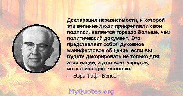 Декларация независимости, к которой эти великие люди прикрепляли свои подписи, является гораздо больше, чем политический документ. Это представляет собой духовное манифестовое общение, если вы будете декорировать не