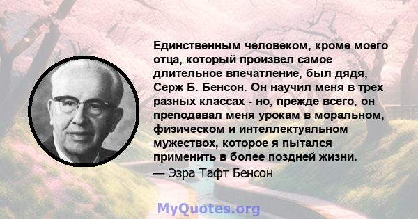 Единственным человеком, кроме моего отца, который произвел самое длительное впечатление, был дядя, Серж Б. Бенсон. Он научил меня в трех разных классах - но, прежде всего, он преподавал меня урокам в моральном,